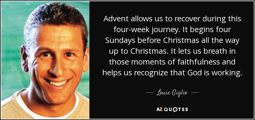 Advent allows us to recover during this four-week journey. It begins four Sundays before Christmas all the way up to Christmas. It lets us breath in those moments of faithfulness and helps us recognize that God is working. - Louie Giglio