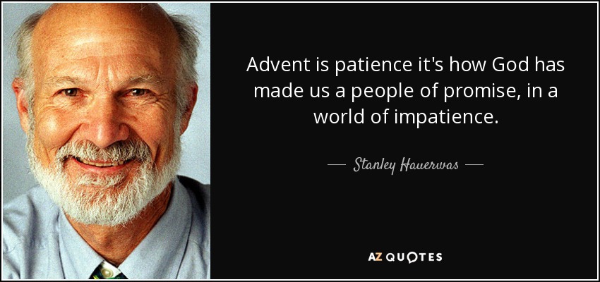 Advent is patience it's how God has made us a people of promise, in a world of impatience. - Stanley Hauerwas