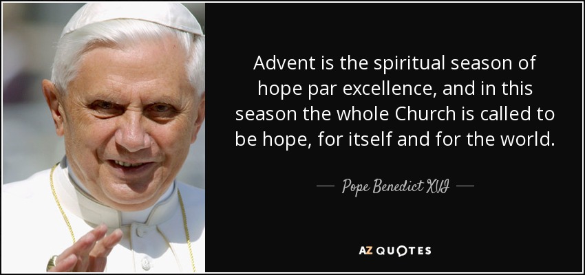Advent is the spiritual season of hope par excellence, and in this season the whole Church is called to be hope, for itself and for the world. - Pope Benedict XVI