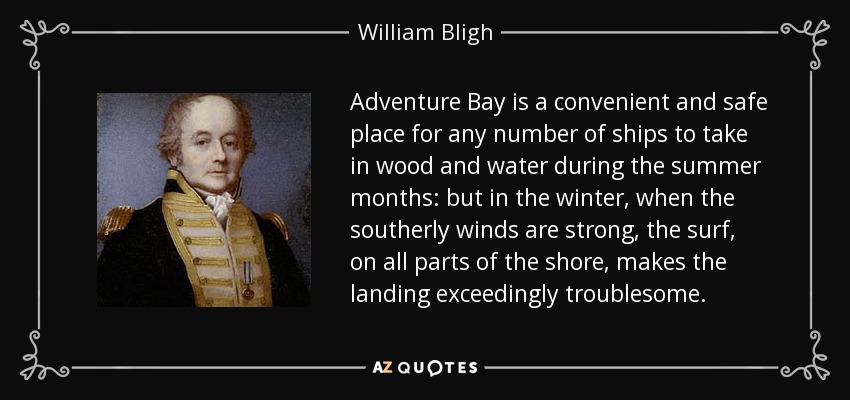 Adventure Bay is a convenient and safe place for any number of ships to take in wood and water during the summer months: but in the winter, when the southerly winds are strong, the surf, on all parts of the shore, makes the landing exceedingly troublesome. - William Bligh