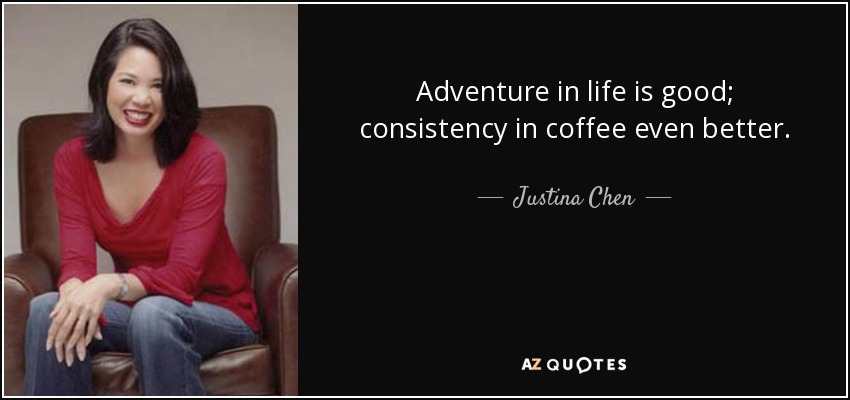 Adventure in life is good; consistency in coffee even better. - Justina Chen