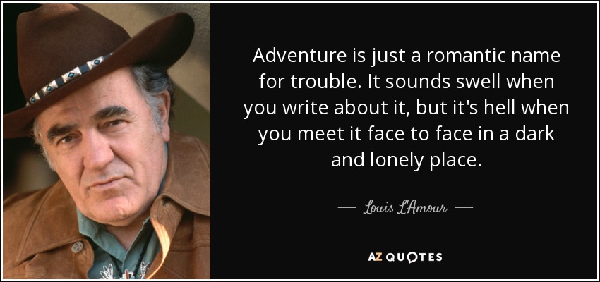 Adventure is just a romantic name for trouble. It sounds swell when you write about it, but it's hell when you meet it face to face in a dark and lonely place. - Louis L'Amour