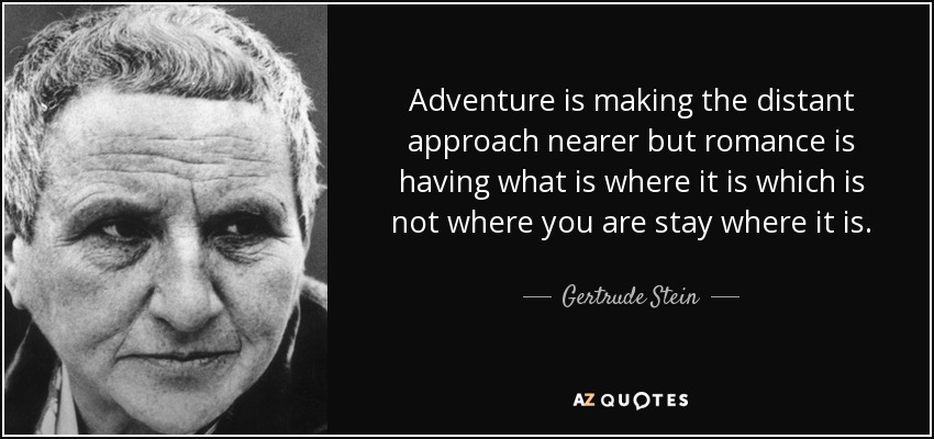 Adventure is making the distant approach nearer but romance is having what is where it is which is not where you are stay where it is. - Gertrude Stein