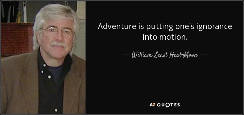 Adventure is putting one's ignorance into motion. - William Least Heat-Moon