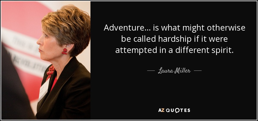 Adventure ... is what might otherwise be called hardship if it were attempted in a different spirit. - Laura Miller