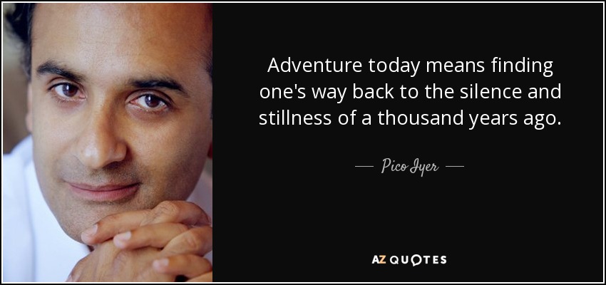 Adventure today means finding one's way back to the silence and stillness of a thousand years ago. - Pico Iyer