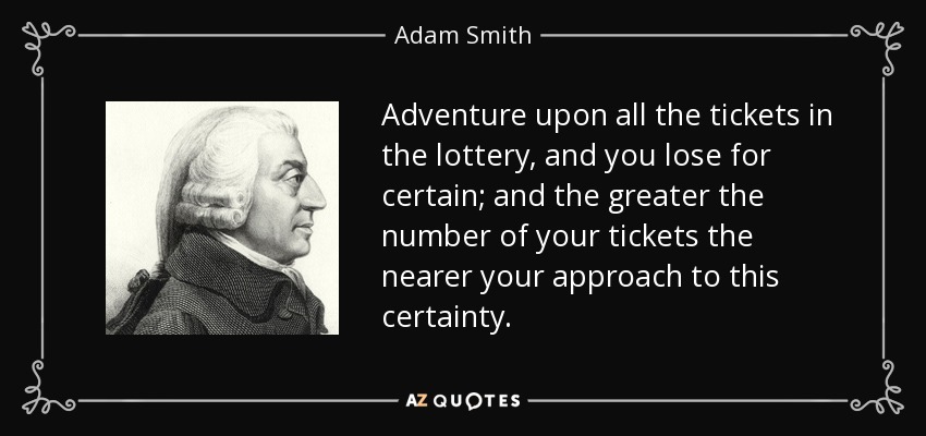 Adventure upon all the tickets in the lottery, and you lose for certain; and the greater the number of your tickets the nearer your approach to this certainty. - Adam Smith