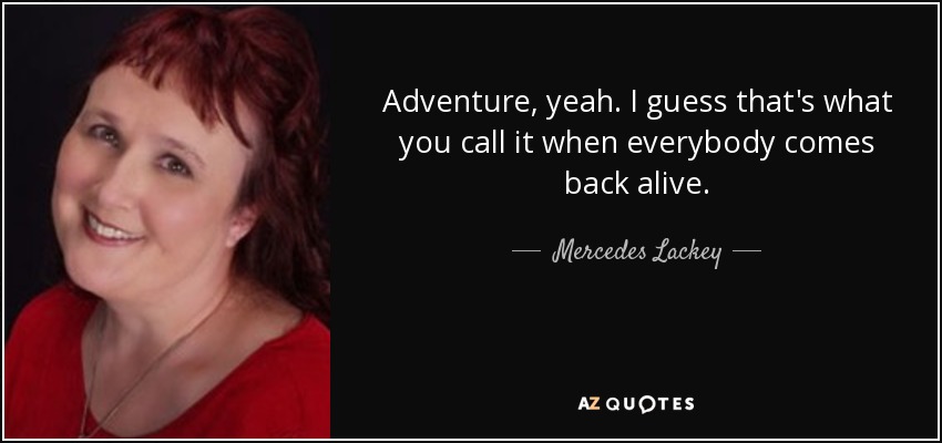 Adventure, yeah. I guess that's what you call it when everybody comes back alive. - Mercedes Lackey