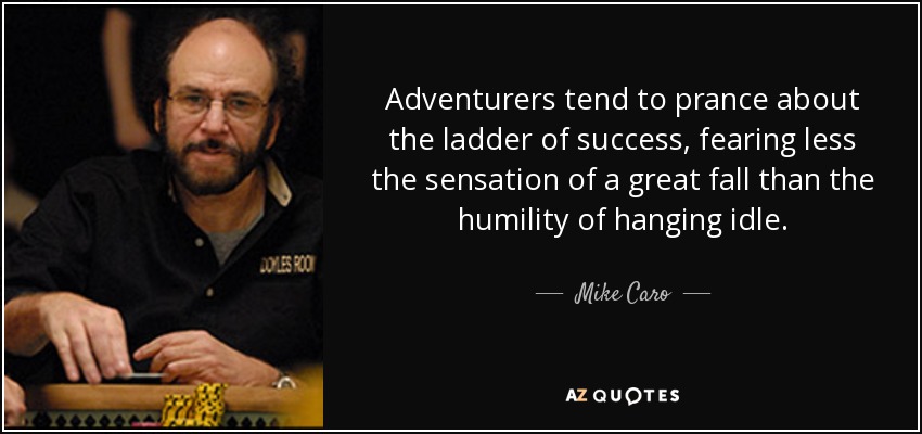 Adventurers tend to prance about the ladder of success, fearing less the sensation of a great fall than the humility of hanging idle. - Mike Caro