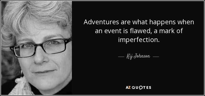 Adventures are what happens when an event is flawed, a mark of imperfection. - Kij Johnson