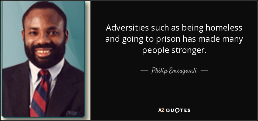 Adversities such as being homeless and going to prison has made many people stronger. - Philip Emeagwali