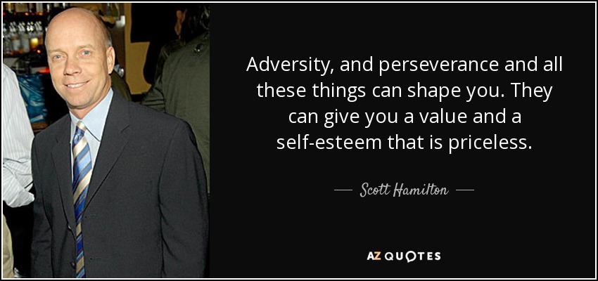 Adversity, and perseverance and all these things can shape you. They can give you a value and a self-esteem that is priceless. - Scott Hamilton