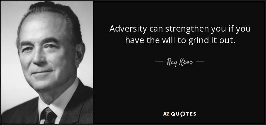 Adversity can strengthen you if you have the will to grind it out. - Ray Kroc