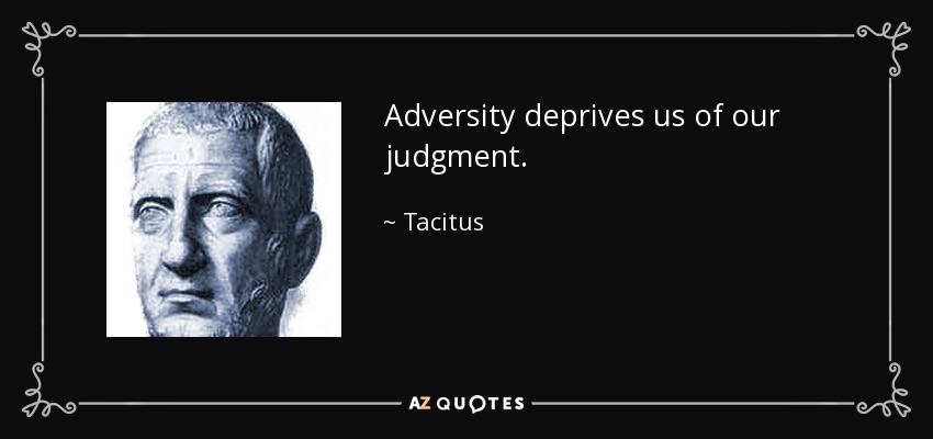 Adversity deprives us of our judgment. - Tacitus