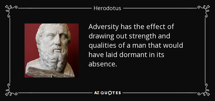 Adversity has the effect of drawing out strength and qualities of a man that would have laid dormant in its absence. - Herodotus