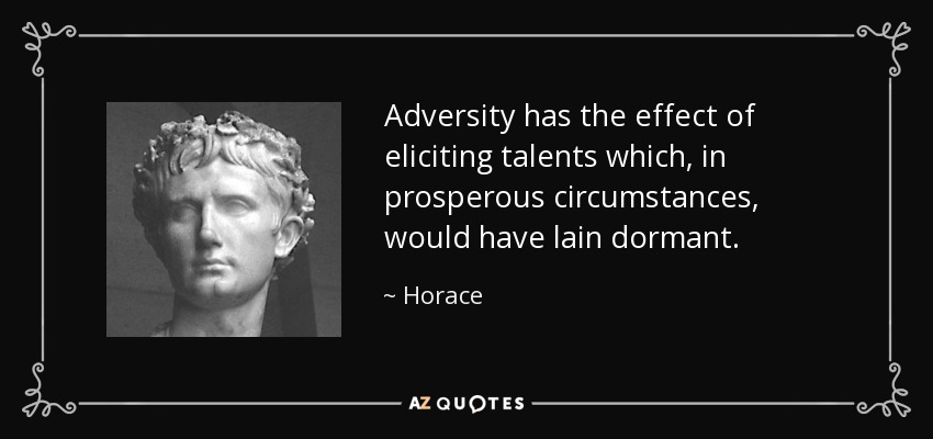 Adversity has the effect of eliciting talents which, in prosperous circumstances, would have lain dormant. - Horace