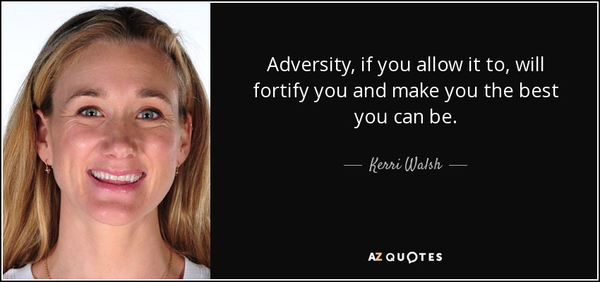 Adversity, if you allow it to, will fortify you and make you the best you can be. - Kerri Walsh