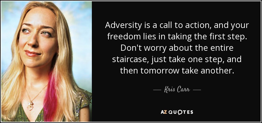 Adversity is a call to action, and your freedom lies in taking the first step. Don't worry about the entire staircase, just take one step, and then tomorrow take another. - Kris Carr