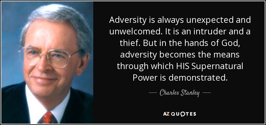Adversity is always unexpected and unwelcomed. It is an intruder and a thief. But in the hands of God, adversity becomes the means through which HIS Supernatural Power is demonstrated. - Charles Stanley