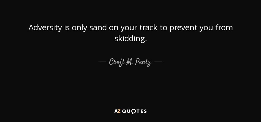 Adversity is only sand on your track to prevent you from skidding. - Croft M. Pentz