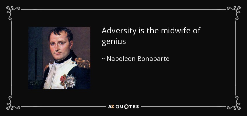 Adversity is the midwife of genius - Napoleon Bonaparte
