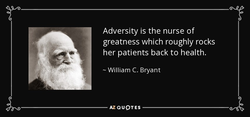 Adversity is the nurse of greatness which roughly rocks her patients back to health. - William C. Bryant
