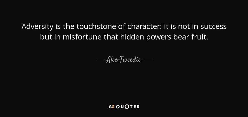Adversity is the touchstone of character: it is not in success but in misfortune that hidden powers bear fruit. - Alec-Tweedie