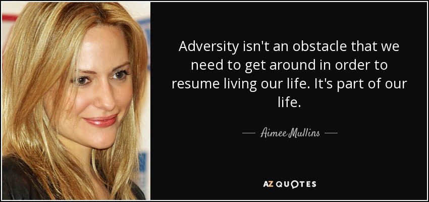 Adversity isn't an obstacle that we need to get around in order to resume living our life. It's part of our life. - Aimee Mullins