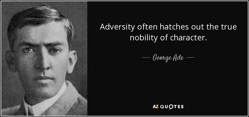 Adversity often hatches out the true nobility of character. - George Ade