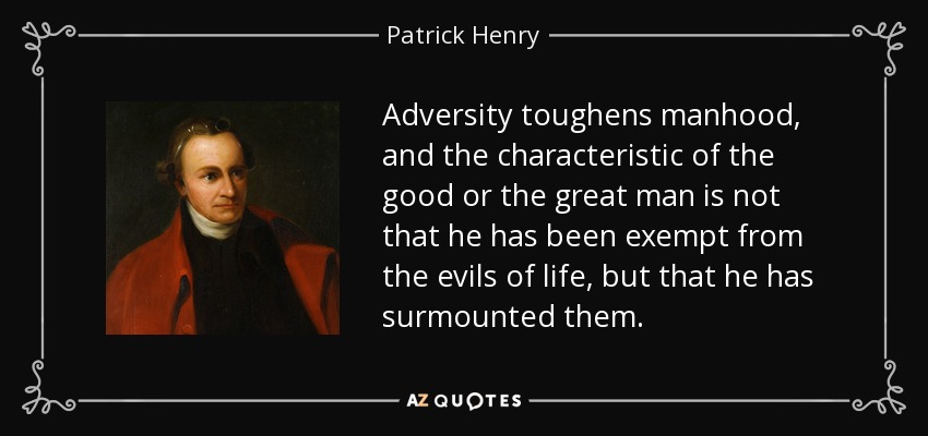 Adversity toughens manhood, and the characteristic of the good or the great man is not that he has been exempt from the evils of life, but that he has surmounted them. - Patrick Henry