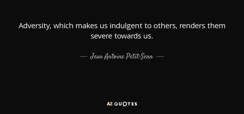 Adversity, which makes us indulgent to others, renders them severe towards us. - Jean Antoine Petit-Senn