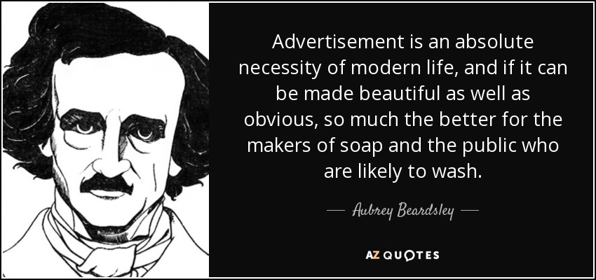 Advertisement is an absolute necessity of modern life, and if it can be made beautiful as well as obvious, so much the better for the makers of soap and the public who are likely to wash. - Aubrey Beardsley