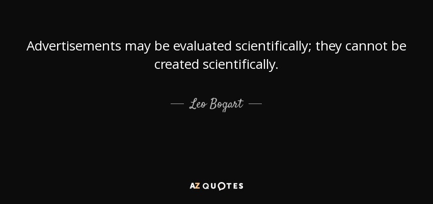 Advertisements may be evaluated scientifically; they cannot be created scientifically. - Leo Bogart