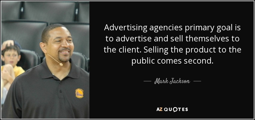 Advertising agencies primary goal is to advertise and sell themselves to the client. Selling the product to the public comes second. - Mark Jackson