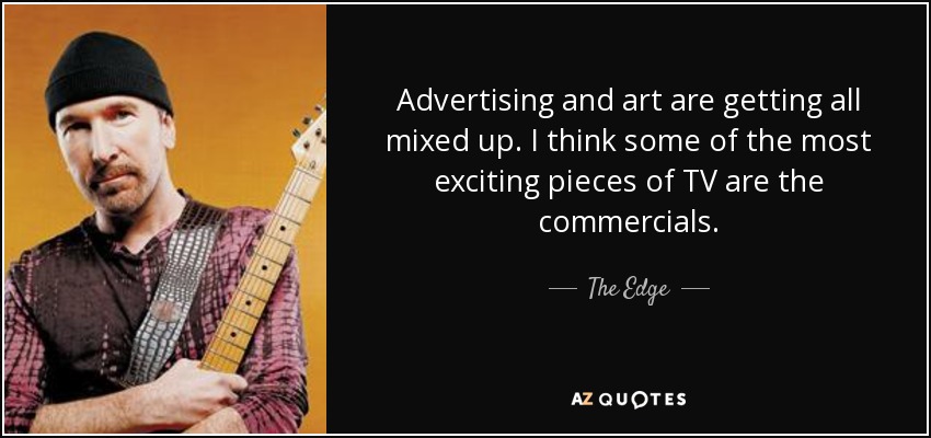 Advertising and art are getting all mixed up. I think some of the most exciting pieces of TV are the commercials. - The Edge