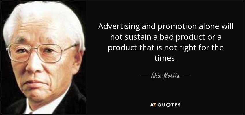 Advertising and promotion alone will not sustain a bad product or a product that is not right for the times. - Akio Morita