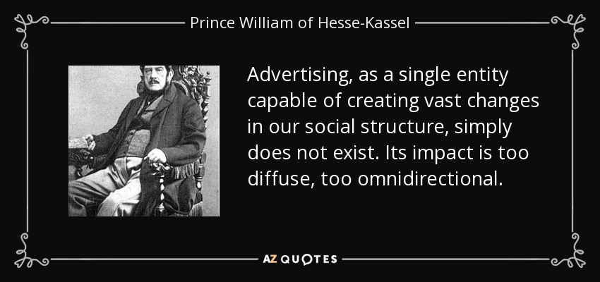 Advertising, as a single entity capable of creating vast changes in our social structure, simply does not exist. Its impact is too diffuse, too omnidirectional. - Prince William of Hesse-Kassel