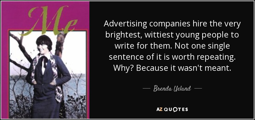 Advertising companies hire the very brightest, wittiest young people to write for them. Not one single sentence of it is worth repeating. Why? Because it wasn't meant. - Brenda Ueland