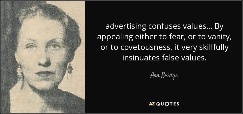 advertising confuses values ... By appealing either to fear, or to vanity, or to covetousness, it very skillfully insinuates false values. - Ann Bridge