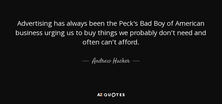 Advertising has always been the Peck's Bad Boy of American business urging us to buy things we probably don't need and often can't afford. - Andrew Hacker