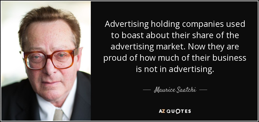 Advertising holding companies used to boast about their share of the advertising market. Now they are proud of how much of their business is not in advertising. - Maurice Saatchi