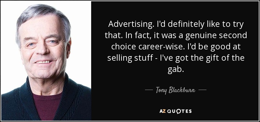 Advertising. I'd definitely like to try that. In fact, it was a genuine second choice career-wise. I'd be good at selling stuff - I've got the gift of the gab. - Tony Blackburn