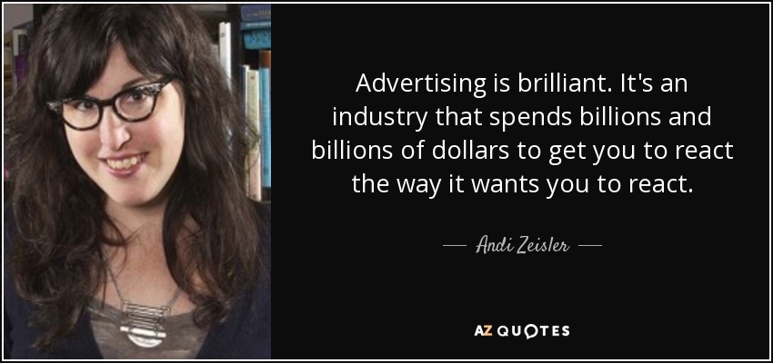 Advertising is brilliant. It's an industry that spends billions and billions of dollars to get you to react the way it wants you to react. - Andi Zeisler