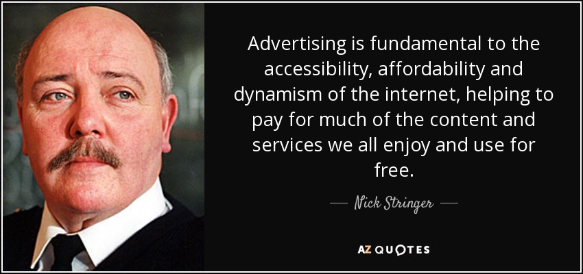 Advertising is fundamental to the accessibility, affordability and dynamism of the internet, helping to pay for much of the content and services we all enjoy and use for free. - Nick Stringer
