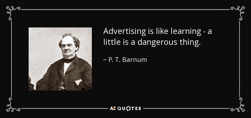 Advertising is like learning - a little is a dangerous thing. - P. T. Barnum