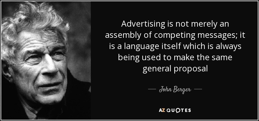 Advertising is not merely an assembly of competing messages; it is a language itself which is always being used to make the same general proposal - John Berger