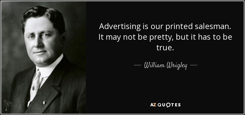 Advertising is our printed salesman. It may not be pretty, but it has to be true. - William Wrigley, Jr.