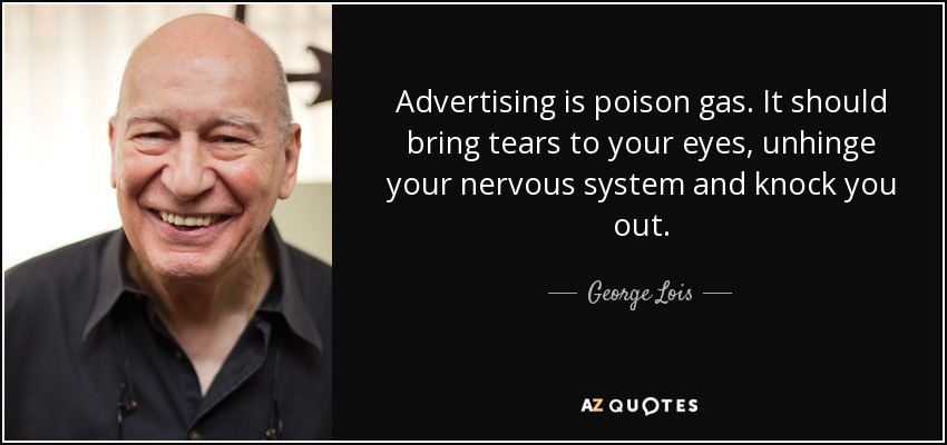 Advertising is poison gas. It should bring tears to your eyes, unhinge your nervous system and knock you out. - George Lois