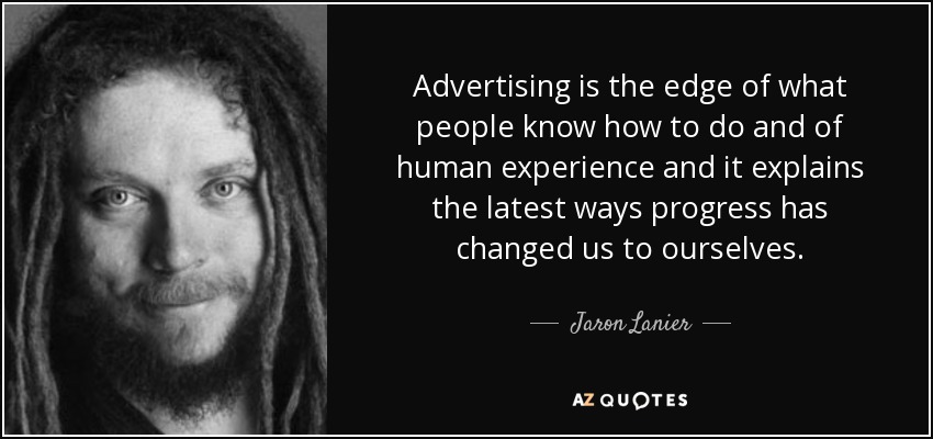 Advertising is the edge of what people know how to do and of human experience and it explains the latest ways progress has changed us to ourselves. - Jaron Lanier