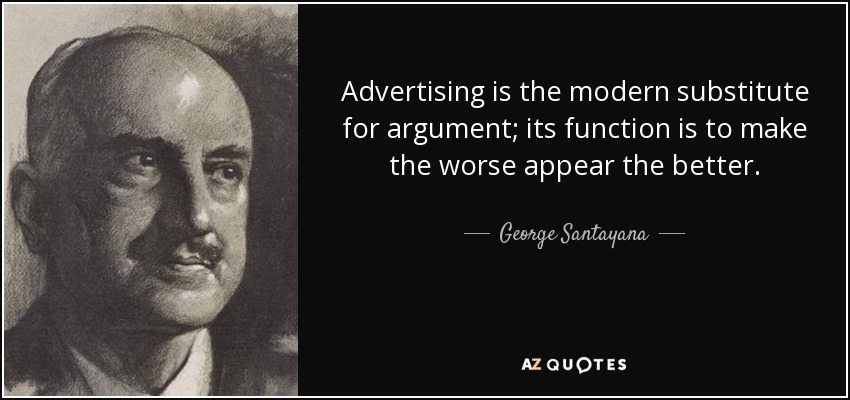 Advertising is the modern substitute for argument; its function is to make the worse appear the better. - George Santayana